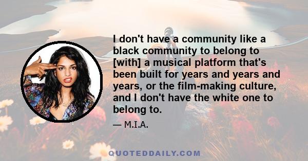 I don't have a community like a black community to belong to [with] a musical platform that's been built for years and years and years, or the film-making culture, and I don't have the white one to belong to.