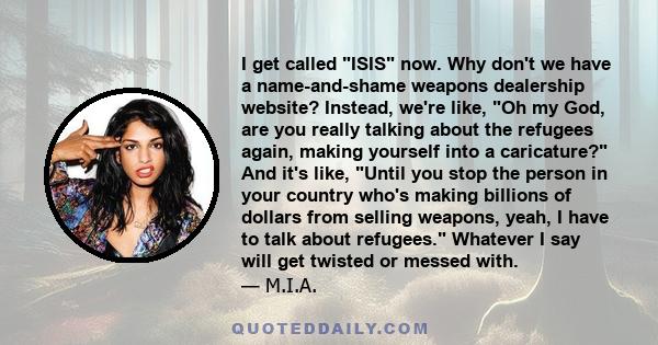 I get called ISIS now. Why don't we have a name-and-shame weapons dealership website? Instead, we're like, Oh my God, are you really talking about the refugees again, making yourself into a caricature? And it's like,