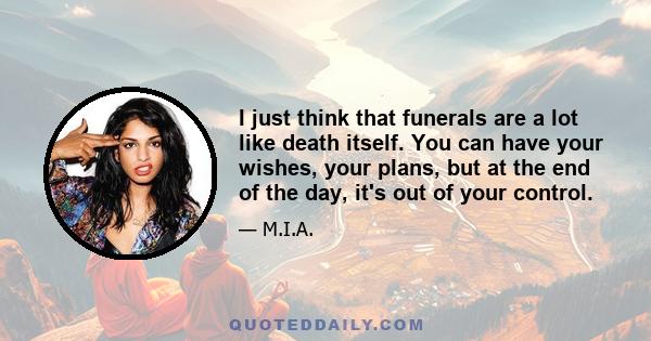 I just think that funerals are a lot like death itself. You can have your wishes, your plans, but at the end of the day, it's out of your control.