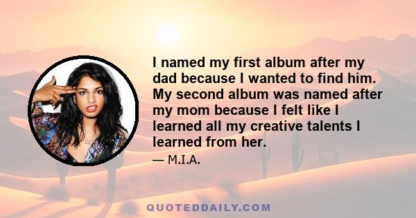 I named my first album after my dad because I wanted to find him. My second album was named after my mom because I felt like I learned all my creative talents I learned from her.