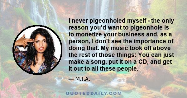 I never pigeonholed myself - the only reason you'd want to pigeonhole is to monetize your business and, as a person, I don't see the importance of doing that. My music took off above the rest of those things: You can