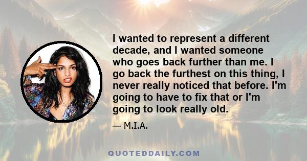 I wanted to represent a different decade, and I wanted someone who goes back further than me. I go back the furthest on this thing, I never really noticed that before. I'm going to have to fix that or I'm going to look