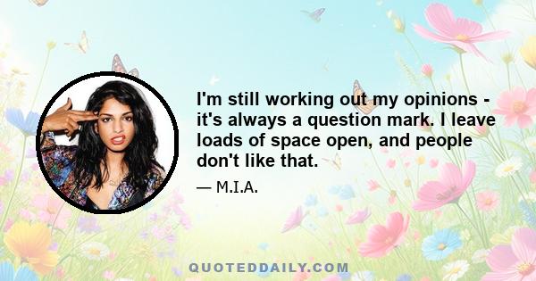 I'm still working out my opinions - it's always a question mark. I leave loads of space open, and people don't like that.