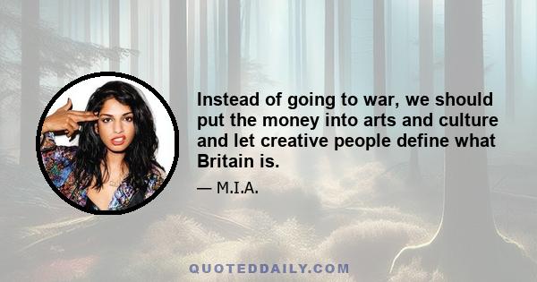 Instead of going to war, we should put the money into arts and culture and let creative people define what Britain is.