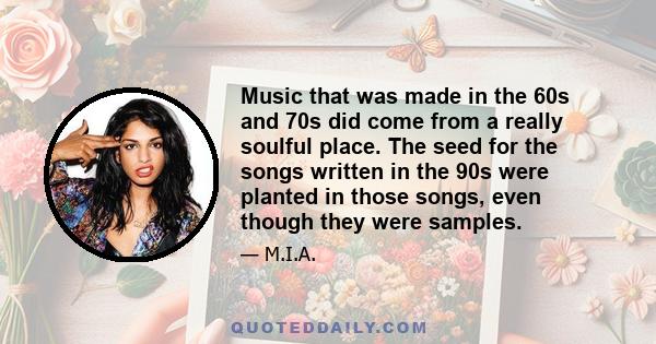 Music that was made in the 60s and 70s did come from a really soulful place. The seed for the songs written in the 90s were planted in those songs, even though they were samples.