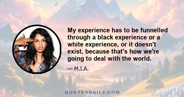 My experience has to be funnelled through a black experience or a white experience, or it doesn't exist, because that's how we're going to deal with the world.