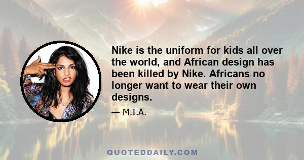 Nike is the uniform for kids all over the world, and African design has been killed by Nike. Africans no longer want to wear their own designs.