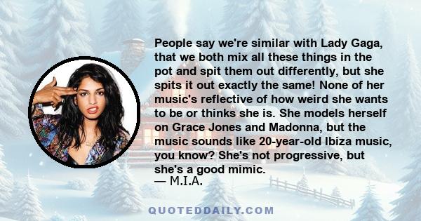 People say we're similar with Lady Gaga, that we both mix all these things in the pot and spit them out differently, but she spits it out exactly the same! None of her music's reflective of how weird she wants to be or