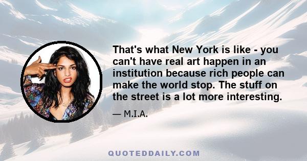 That's what New York is like - you can't have real art happen in an institution because rich people can make the world stop. The stuff on the street is a lot more interesting.