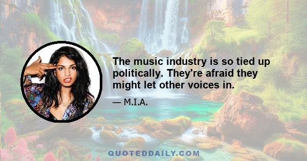 The music industry is so tied up politically. They're afraid they might let other voices in.