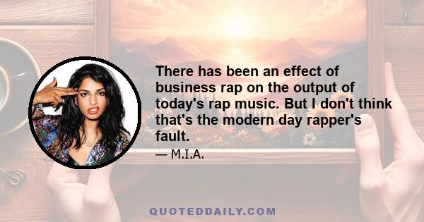 There has been an effect of business rap on the output of today's rap music. But I don't think that's the modern day rapper's fault.