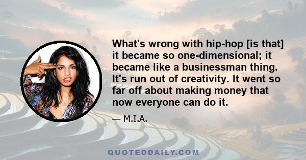 What's wrong with hip-hop [is that] it became so one-dimensional; it became like a businessman thing. It's run out of creativity. It went so far off about making money that now everyone can do it.