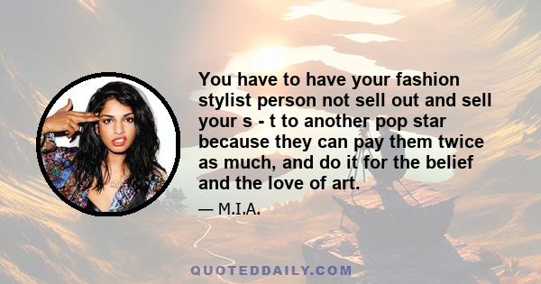 You have to have your fashion stylist person not sell out and sell your s - t to another pop star because they can pay them twice as much, and do it for the belief and the love of art.