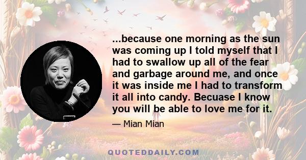 ...because one morning as the sun was coming up I told myself that I had to swallow up all of the fear and garbage around me, and once it was inside me I had to transform it all into candy. Becuase I know you will be