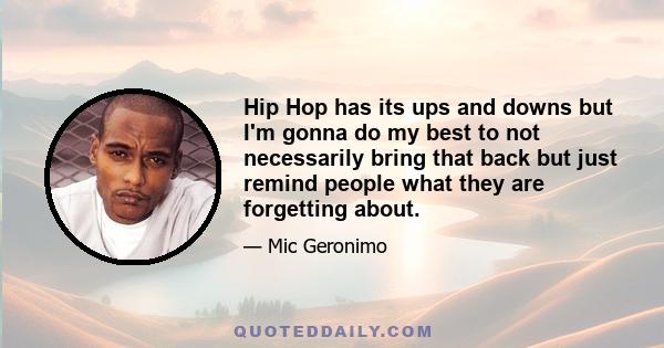 Hip Hop has its ups and downs but I'm gonna do my best to not necessarily bring that back but just remind people what they are forgetting about.