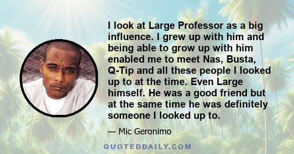 I look at Large Professor as a big influence. I grew up with him and being able to grow up with him enabled me to meet Nas, Busta, Q-Tip and all these people I looked up to at the time. Even Large himself. He was a good 