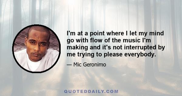 I'm at a point where I let my mind go with flow of the music I'm making and it's not interrupted by me trying to please everybody.