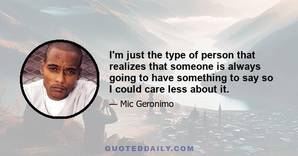 I'm just the type of person that realizes that someone is always going to have something to say so I could care less about it.