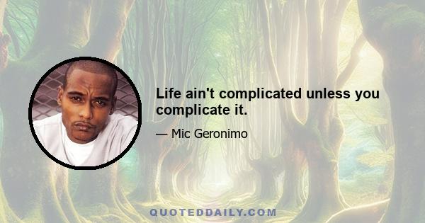 Life ain't complicated unless you complicate it.