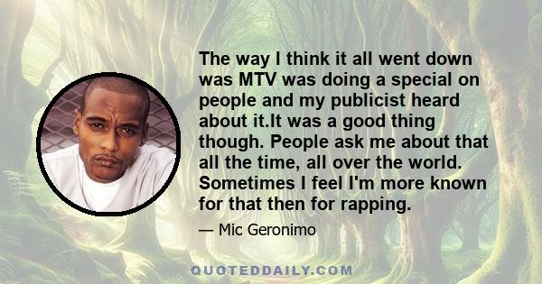 The way I think it all went down was MTV was doing a special on people and my publicist heard about it.It was a good thing though. People ask me about that all the time, all over the world. Sometimes I feel I'm more