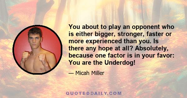 You about to play an opponent who is either bigger, stronger, faster or more experienced than you. Is there any hope at all? Absolutely, because one factor is in your favor: You are the Underdog!