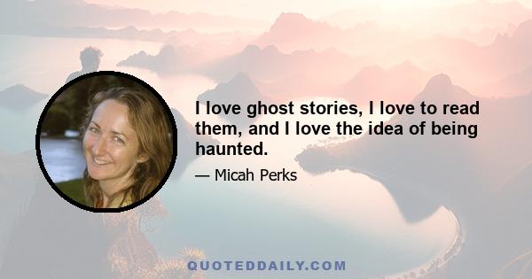 I love ghost stories, I love to read them, and I love the idea of being haunted.