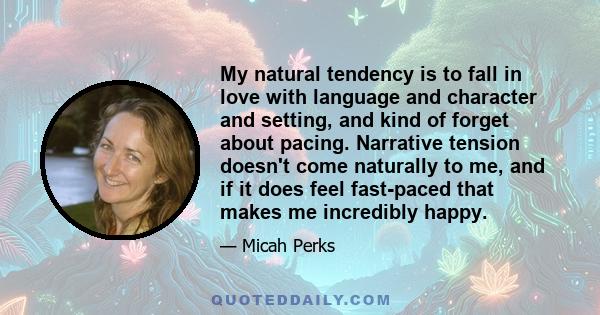 My natural tendency is to fall in love with language and character and setting, and kind of forget about pacing. Narrative tension doesn't come naturally to me, and if it does feel fast-paced that makes me incredibly