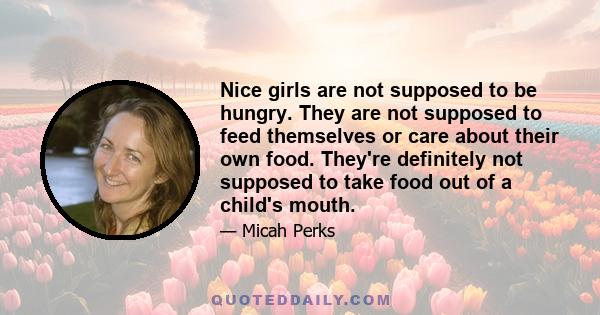 Nice girls are not supposed to be hungry. They are not supposed to feed themselves or care about their own food. They're definitely not supposed to take food out of a child's mouth.