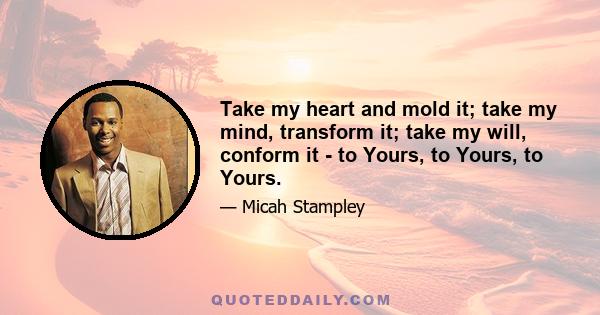 Take my heart and mold it; take my mind, transform it; take my will, conform it - to Yours, to Yours, to Yours.