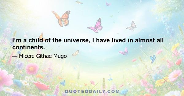 I’m a child of the universe, I have lived in almost all continents.