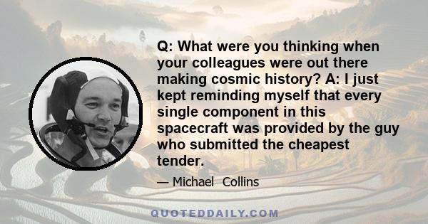 Q: What were you thinking when your colleagues were out there making cosmic history? A: I just kept reminding myself that every single component in this spacecraft was provided by the guy who submitted the cheapest