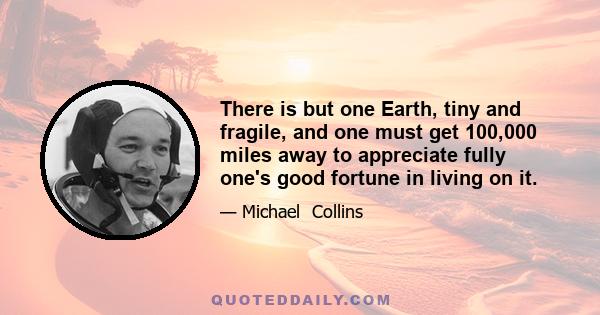 There is but one Earth, tiny and fragile, and one must get 100,000 miles away to appreciate fully one's good fortune in living on it.