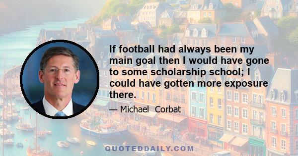 If football had always been my main goal then I would have gone to some scholarship school; I could have gotten more exposure there.