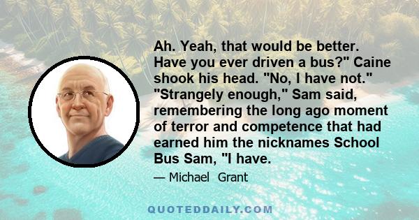 Ah. Yeah, that would be better. Have you ever driven a bus? Caine shook his head. No, I have not. Strangely enough, Sam said, remembering the long ago moment of terror and competence that had earned him the nicknames