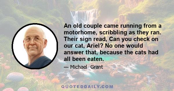 An old couple came running from a motorhome, scribbling as they ran. Their sign read, Can you check on our cat, Ariel? No one would answer that, because the cats had all been eaten.