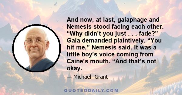 And now, at last, gaiaphage and Nemesis stood facing each other. “Why didn’t you just . . . fade?” Gaia demanded plaintively. “You hit me,” Nemesis said. It was a little boy’s voice coming from Caine’s mouth. “And