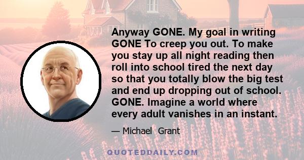 Anyway GONE. My goal in writing GONE To creep you out. To make you stay up all night reading then roll into school tired the next day so that you totally blow the big test and end up dropping out of school. GONE.