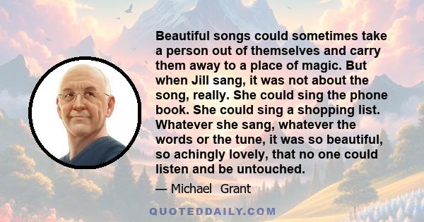 Beautiful songs could sometimes take a person out of themselves and carry them away to a place of magic. But when Jill sang, it was not about the song, really. She could sing the phone book. She could sing a shopping