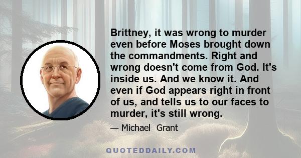 Brittney, it was wrong to murder even before Moses brought down the commandments. Right and wrong doesn't come from God. It's inside us. And we know it. And even if God appears right in front of us, and tells us to our