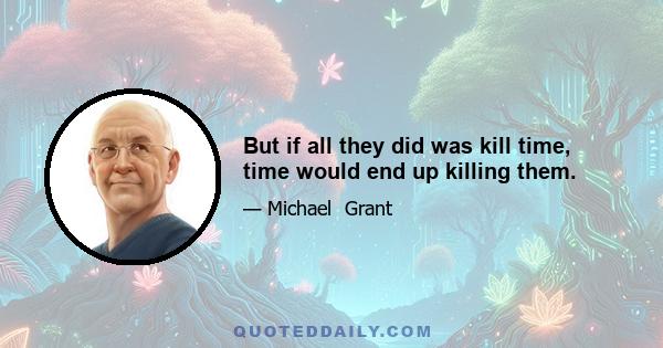 But if all they did was kill time, time would end up killing them.