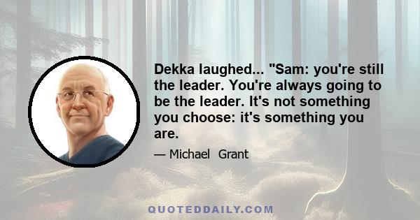 Dekka laughed... Sam: you're still the leader. You're always going to be the leader. It's not something you choose: it's something you are.