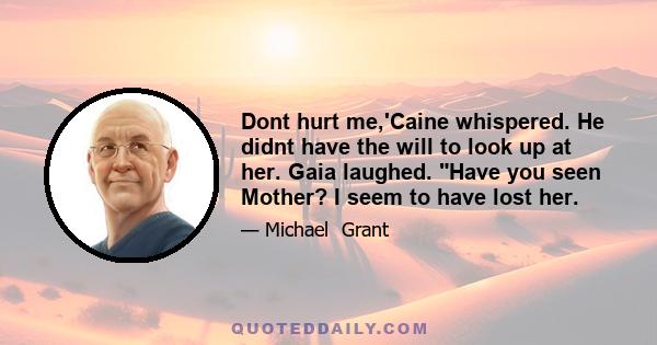 Dont hurt me,'Caine whispered. He didnt have the will to look up at her. Gaia laughed. Have you seen Mother? I seem to have lost her.