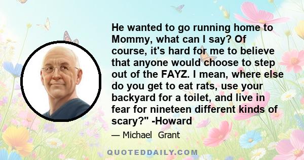 He wanted to go running home to Mommy, what can I say? Of course, it's hard for me to believe that anyone would choose to step out of the FAYZ. I mean, where else do you get to eat rats, use your backyard for a toilet,