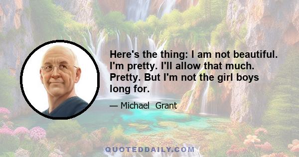 Here's the thing: I am not beautiful. I'm pretty. I'll allow that much. Pretty. But I'm not the girl boys long for.