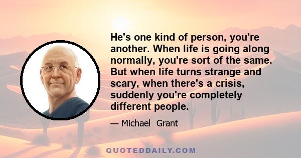 He's one kind of person, you're another. When life is going along normally, you're sort of the same. But when life turns strange and scary, when there's a crisis, suddenly you're completely different people.