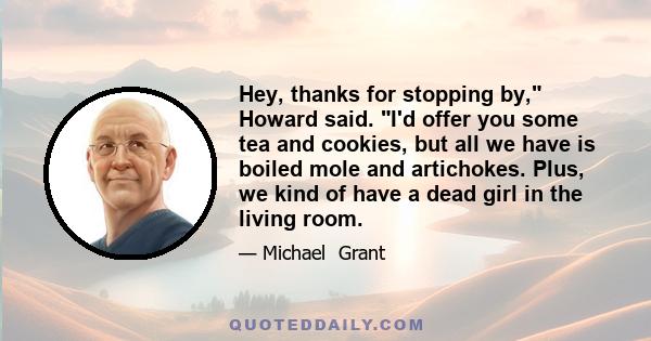 Hey, thanks for stopping by, Howard said. I'd offer you some tea and cookies, but all we have is boiled mole and artichokes. Plus, we kind of have a dead girl in the living room.