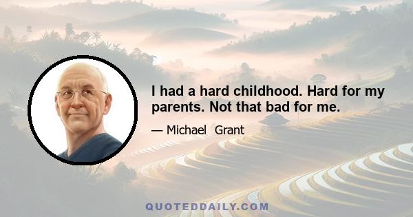 I had a hard childhood. Hard for my parents. Not that bad for me.