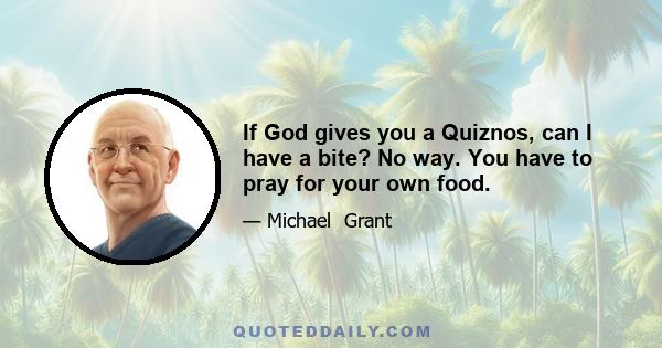 If God gives you a Quiznos, can I have a bite? No way. You have to pray for your own food.