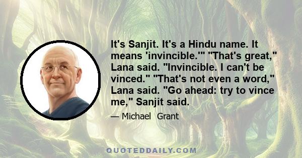 It's Sanjit. It's a Hindu name. It means 'invincible.' That's great, Lana said. Invincible. I can't be vinced. That's not even a word, Lana said. Go ahead: try to vince me, Sanjit said.