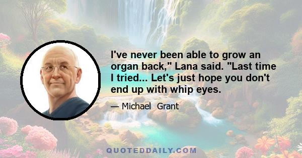 I've never been able to grow an organ back, Lana said. Last time I tried... Let's just hope you don't end up with whip eyes.